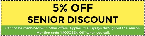 5% Off Senior Discount. Cannot be combined with other offers. Applies to all sprays throughout the season. Mention code "MOJOSENIOR" when you call. 